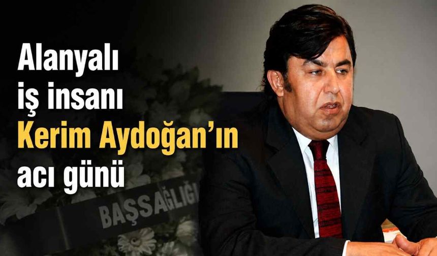 Alanyalı iş insanı Kerim Aydoğan'ın acı günü