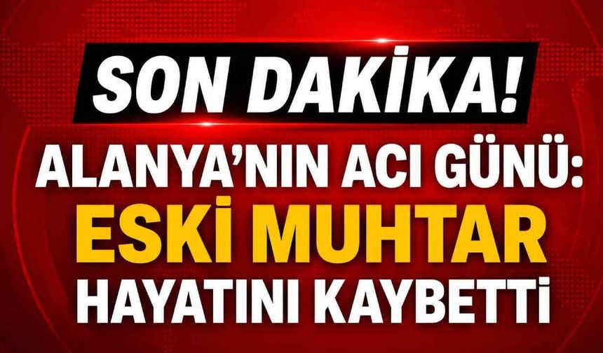 Son Dakika! Alanya'nın acı günü: Eski muhtar da hayatını kaybetti