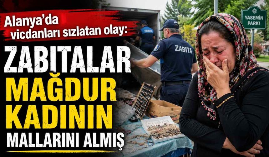 Alanya'da vicdanları sızlatan olay: Zabıtalar mağdur kadının mallarını almış