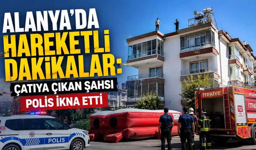 Alanya'da hareketli dakikalar: Çatıya çıkan şahsı polis ikna etti