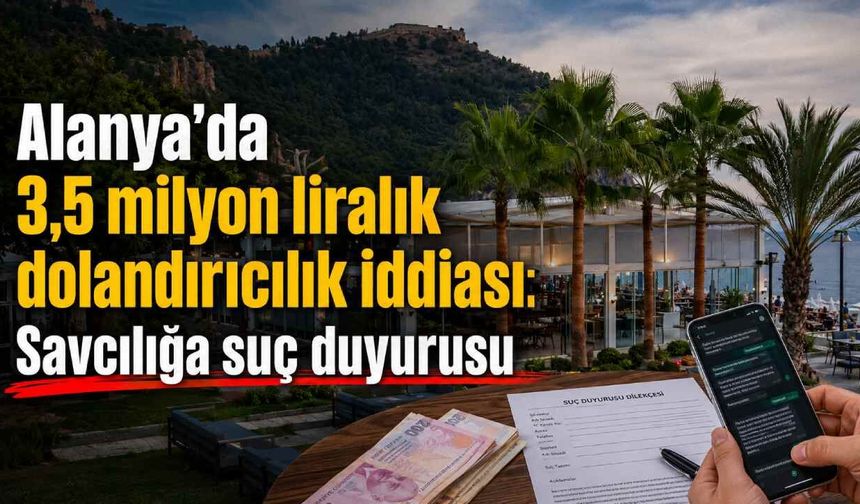 Alanya'da 3,5 milyon liralık dolandırıcılık iddiası: Savcılığa suç duyurusu