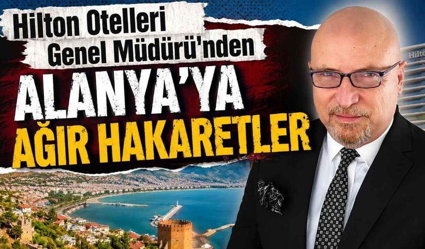 Hilton Otelleri Genel Müdürü'nden Alanya'ya ağır hakaretler