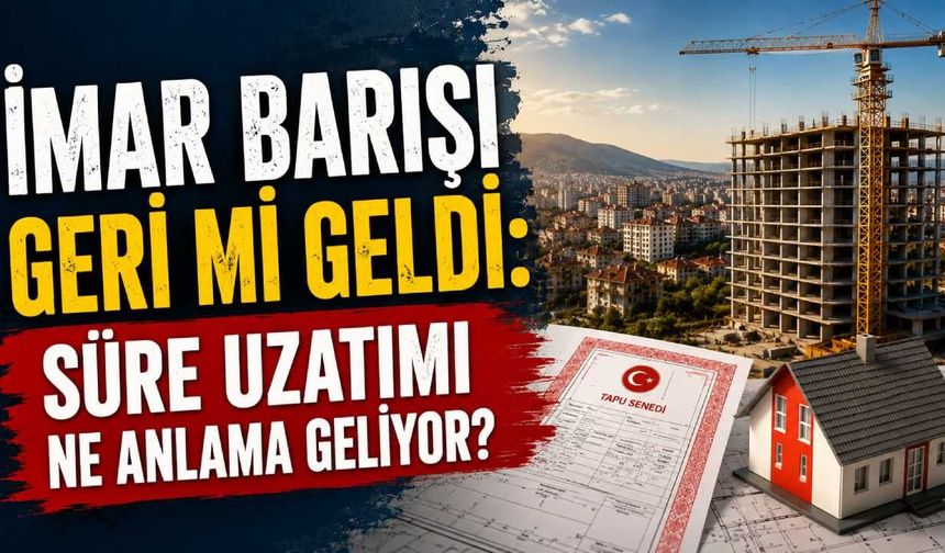 İmar barışı geri mi geldi: Süre Uzatımı ne anlama geliyor?