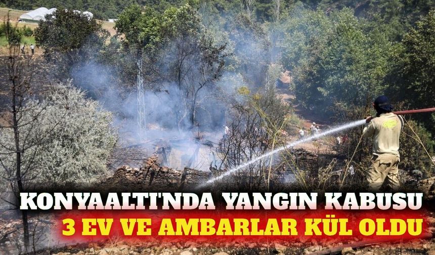 Konyaaltı'nda yangın: 3 ev ve 2 ambar kül oldu