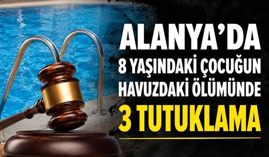 Alanya'da 8 yaşındaki çocuğun havuzdaki ölümünde 3 tutuklama