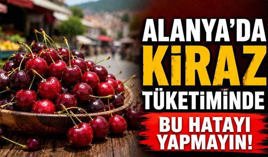 Alanya'da kiraz tüketiminde bu hatayı yapmayın
