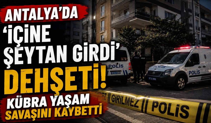 Antalya'da 'içine şeytan girdi' d*hşeti! Kübra yaşam savaşını kaybetti
