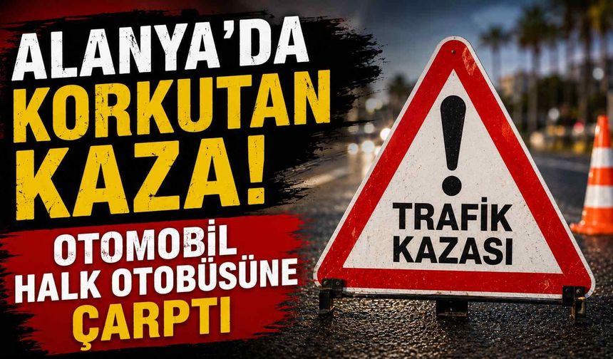 Alanya'da korkutan kaza! Otomobil halk otobüsüne çarptı