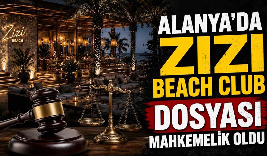 Alanya'da Zizi Beach Club dosyası mahkemelik oldu