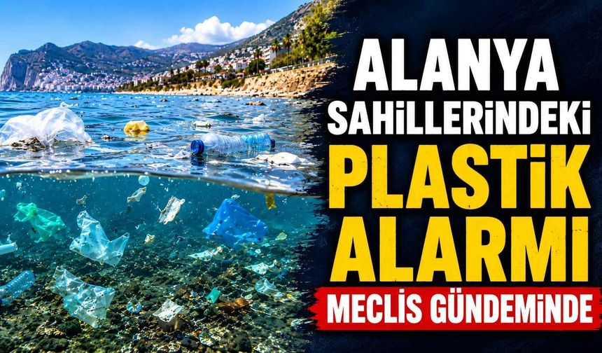 Alanya sahillerindeki plastik alarmı Meclis gündeminde