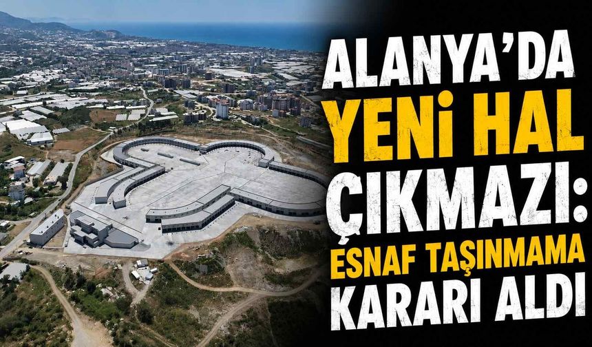 Alanya'da yeni hal çıkmazı: Esnaf taşınmama kararı aldı
