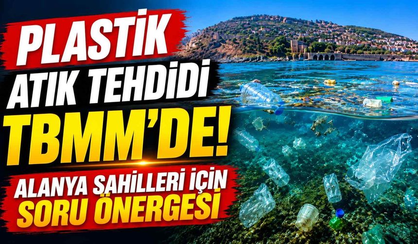 Plastik atık tehdidi TBMM'de! Alanya sahilleri için soru önergesi