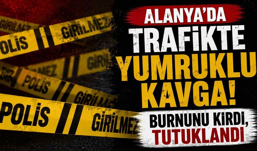 Alanya'da trafikte yumruklu kavga! Burnunu kırdı, tutuklandı