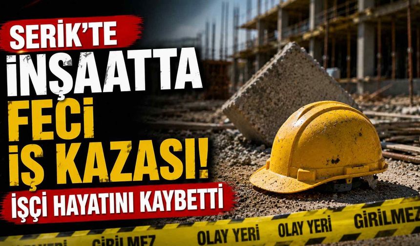 Serik'te inşaatta feci iş kazası! İşçi hayatını kaybetti