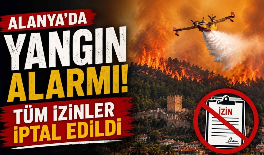 Alanya'da yangın alarmı: Tüm izinler iptal edildi