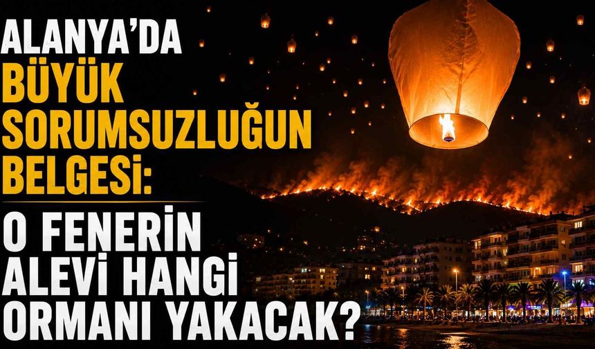 Alanya'da büyük sorumsuzluğun belgesi: O fenerin alevi hangi ormanı yakacak?