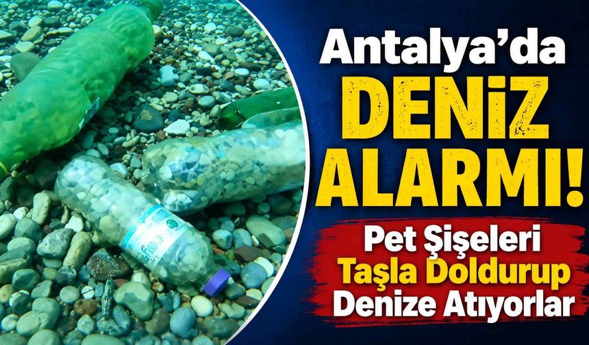 Antalya'da deniz alarmı! Pet şişeleri taşla doldurup denize atıyorlar