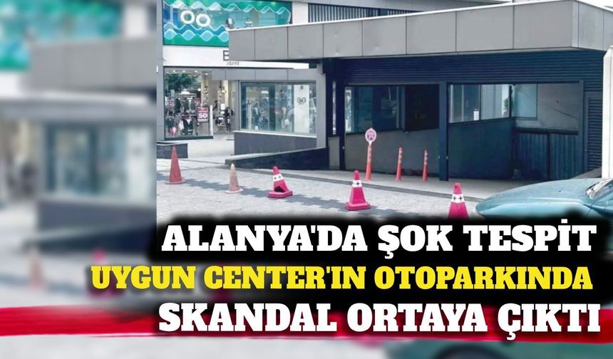 Alanya'da Uygun Center'ın otoparkında skandal usulsüzlük!