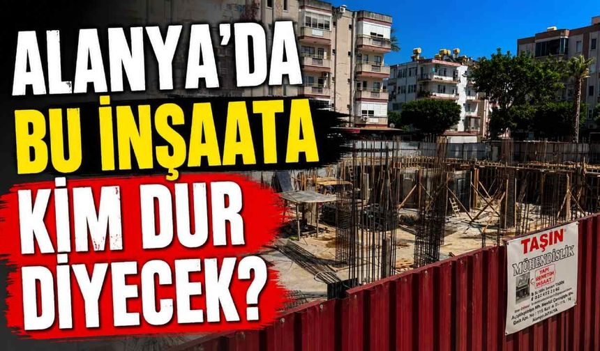 Alanya'da bu inşaata kim dur diyecek?