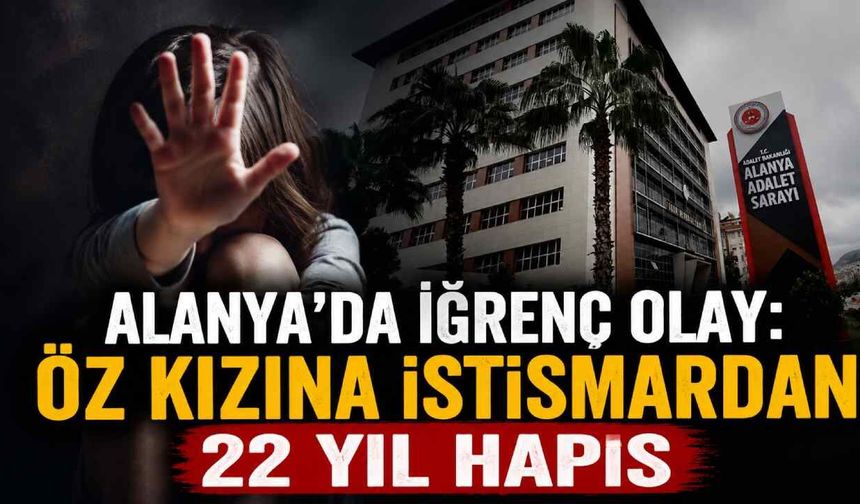 Alanya'da iğrenç olay: Öz kızına istismardan 22 yıl hapis