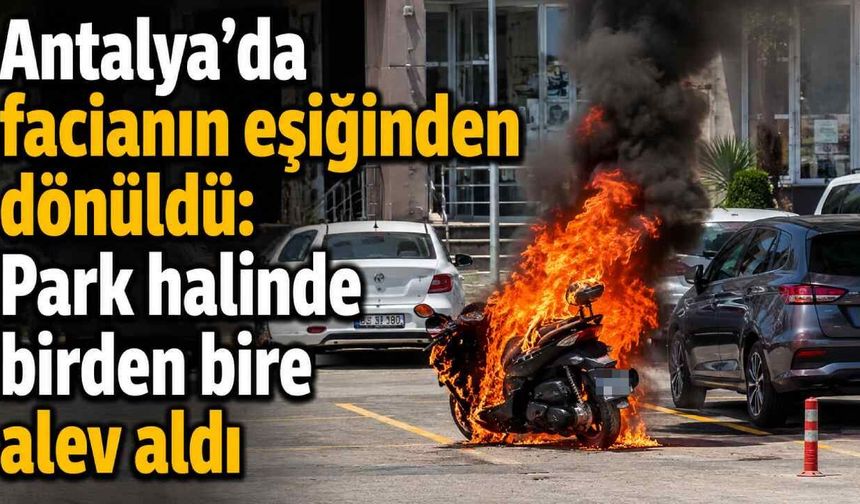 Antalya'da facianın eşiğinden dönüldü: Park halinde birden bire alev aldı