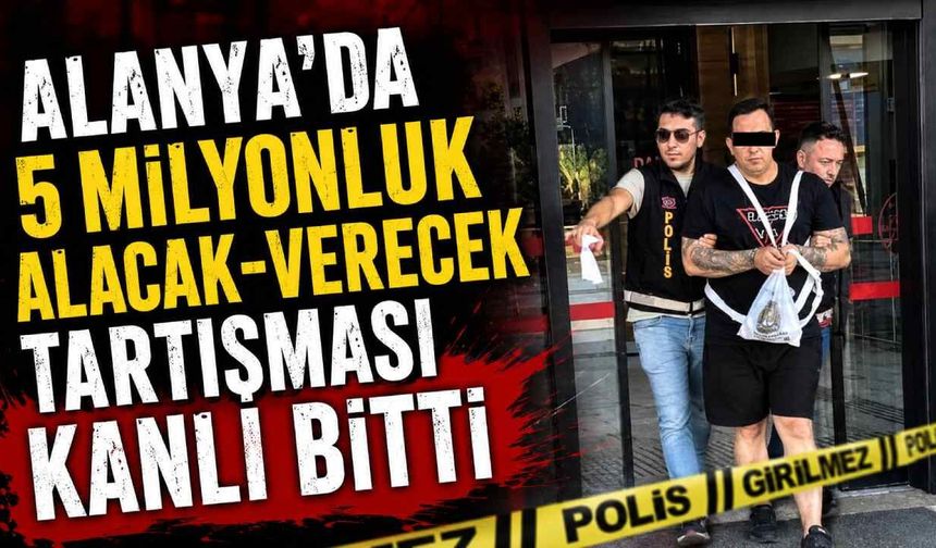 Alanya'da 5 milyonluk alacak-verecek tartışması kanlı bitti