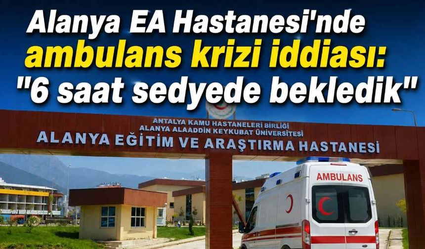 Alanya EA Hastanesi'nde ambulans krizi iddiası: "6 saat sedyede bekledik"