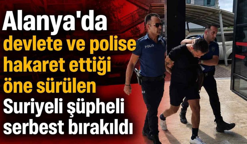 Alanya'da devlete ve polise hakaret ettiği öne sürülen Suriyeli şüpheli serbest bırakıldı