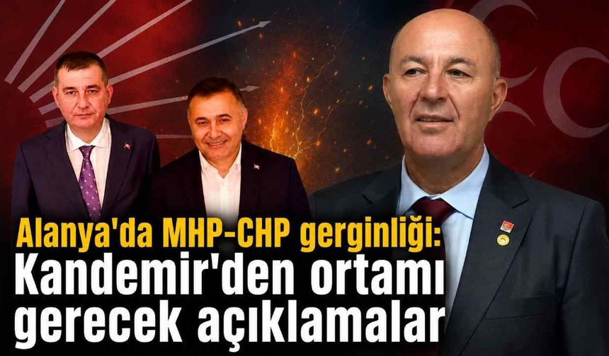 Alanya'da MHP-CHP gerginliği: Kandemir'den ortamı gerecek açıklamalar