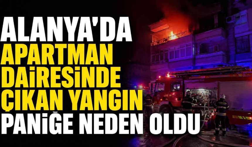 Alanya'da apartman dairesinde çıkan yangın paniğe neden oldu