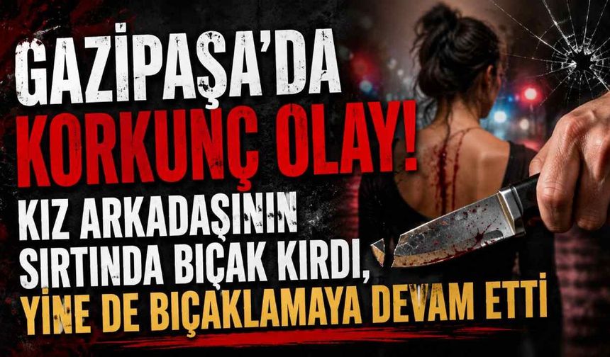 Gazipaşa'da korkunç olay! Kız arkadaşının sırtında bıçak kırmış, yine de bıçaklamaya devam etmiş
