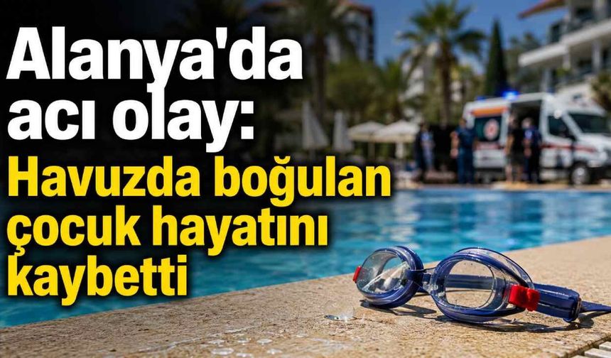 Alanya'da acı olay: Havuzda boğulan çocuk hayatını kaybetti