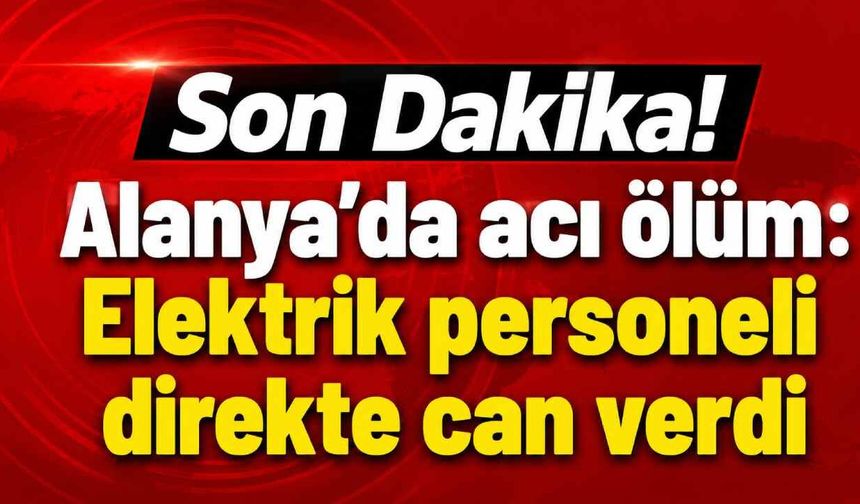 Son Dakika! Alanya'da acı ölüm: Elektrik personeli direkte can verdi