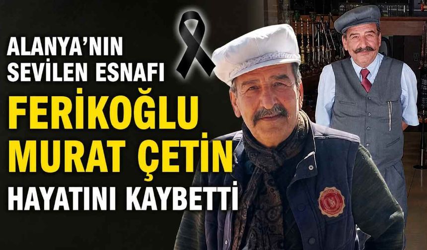 Alanya'nın sevilen esnafı Ferikoğlu Murat Çetin hayatını kaybetti