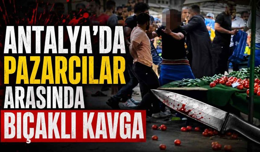 Antalya'da pazarcılar arasında bıçaklı kavga