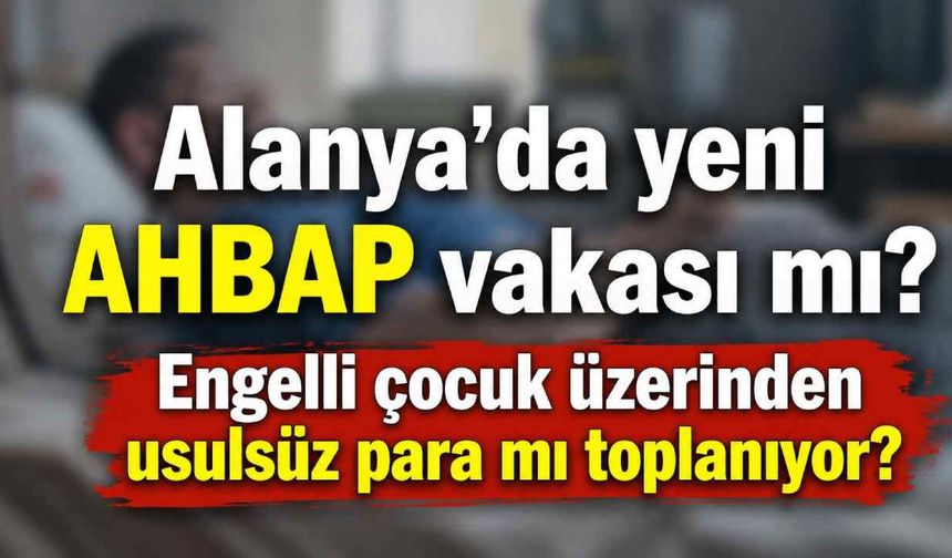 Alanya'da yeni AHBAP vakası mı? Engelli çocuk üzerinden usulsüz para mı toplanıyor?