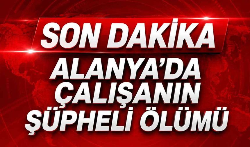 Son Dakika Alanya'da çalışanın şüpheli ölümü