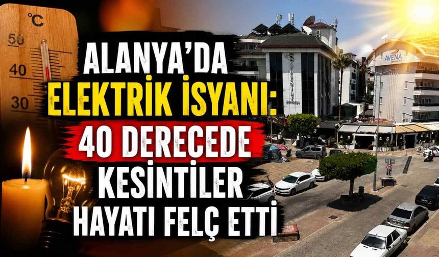 Alanya'da elektrik isyanı: 40 derecede kesintiler hayatı felç etti