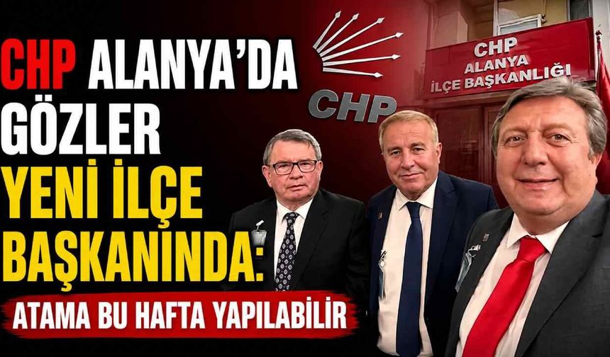 CHP Alanya’da gözler yeni ilçe başkanında: Atama bu hafta yapılabilir
