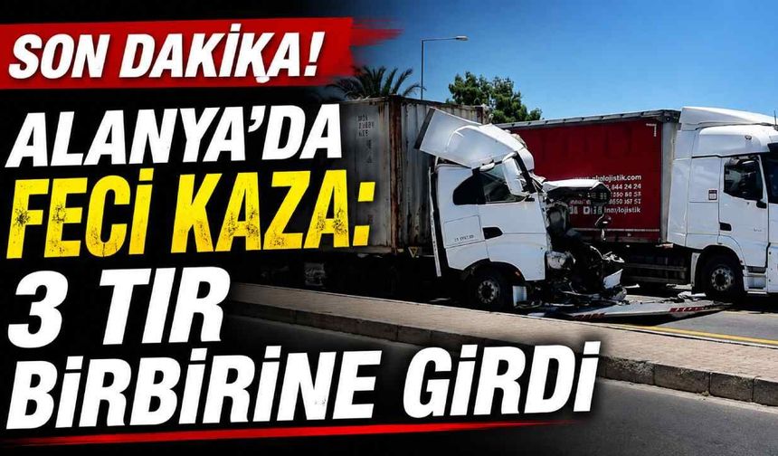 Son Dakika! Alanya'da feci kaza: 3 TIR birbirine girdi