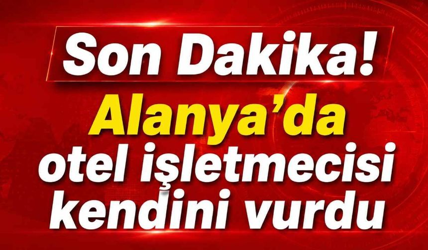 Son Dakika! Alanya'da otel işletmecisi kendini vurdu
