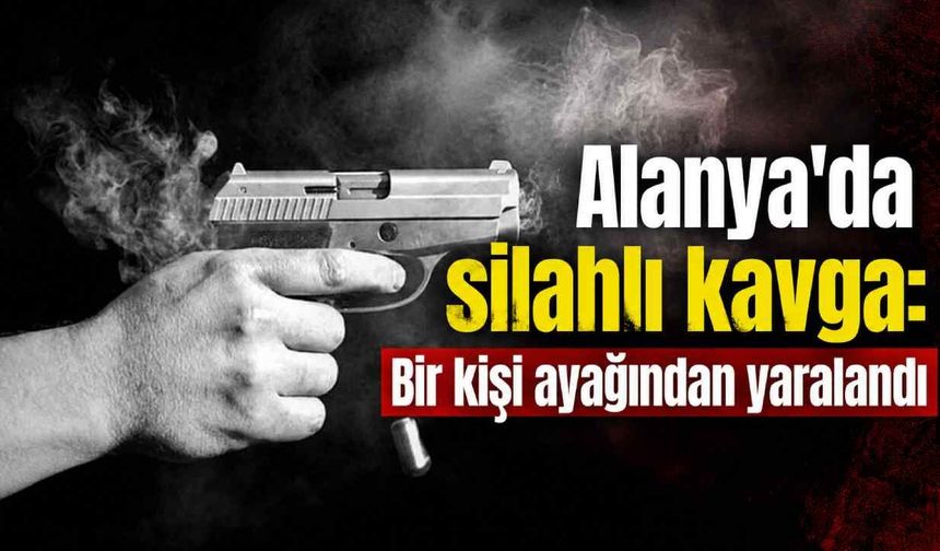 Alanya'da silahlı kavga: Bir kişi ayağından yaralandı