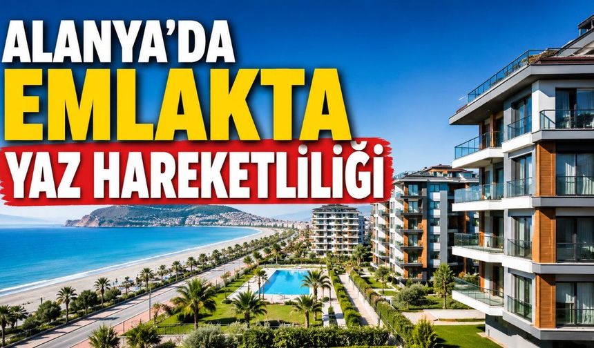 Alanya emlak piyasasında yaz hareketliliği: Fiyatlar ve kira getirileri zirve yaptı