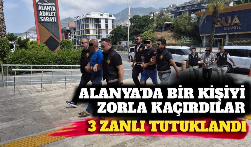 Alanya'da zorla bir kişiyi kaçıran 3 şüpheli tutuklandı