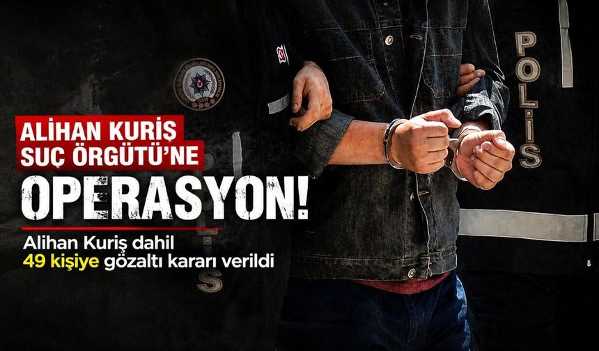 Alihan Kuriş Suç Örgütü'ne operasyon! Alihan Kuriş dahil 49 kişiye gözaltı kararı verildi