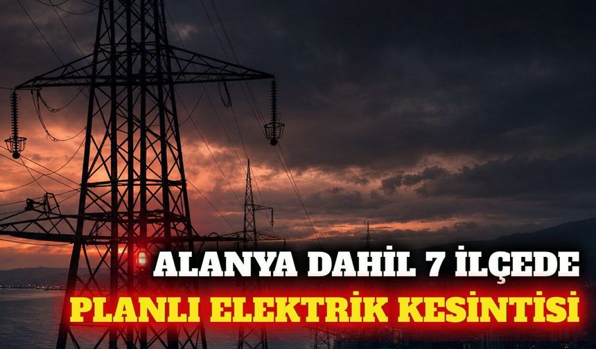 Alanya dahil Antalya'nın 7 ilçesinde elektrik kesintisi