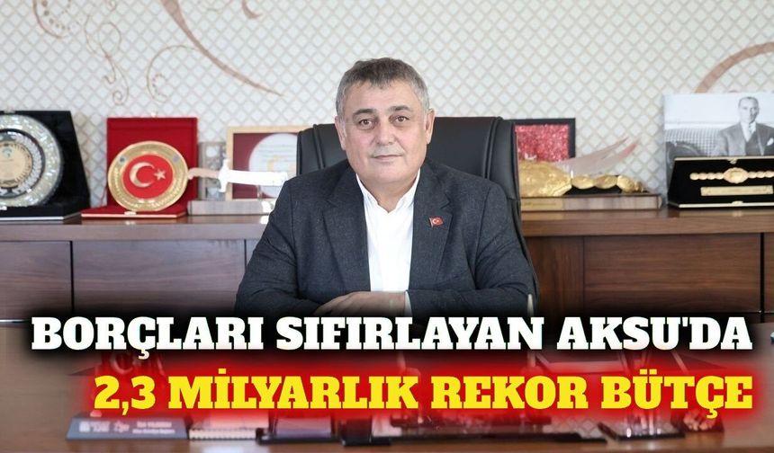 Aksu Belediyesi bütçesini 2,3 milyar liraya yükseltti