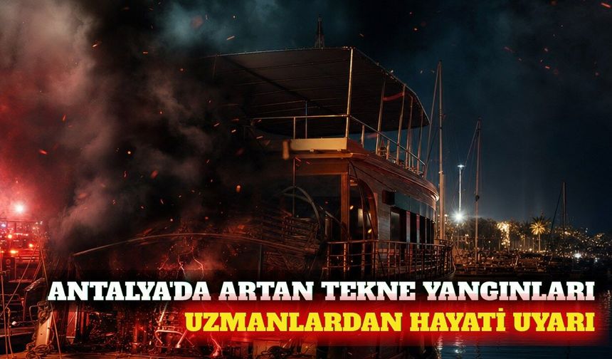 Antalya'daki tekne yangınlarına karşı hayati uyarılar