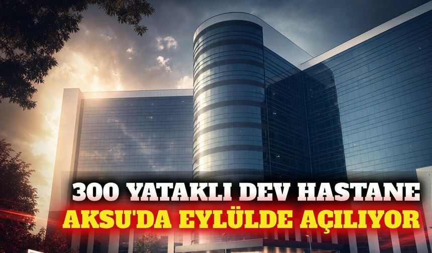 Aksu Devlet Hastanesi eylül ayında hizmete giriyor