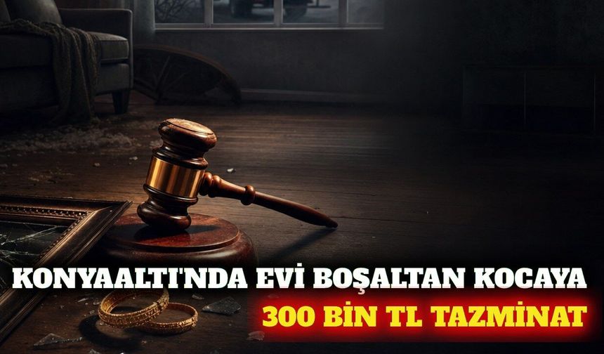 Konyaaltı'nda evi boşaltan kocaya 300 bin TL ödeme kararı